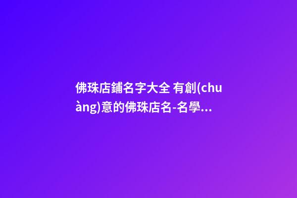 佛珠店鋪名字大全 有創(chuàng)意的佛珠店名-名學(xué)網(wǎng)